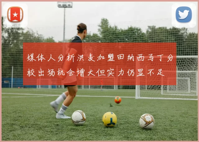 媒体人分析洪麦加盟田纳西马丁分校出场机会增大但实力仍显不足