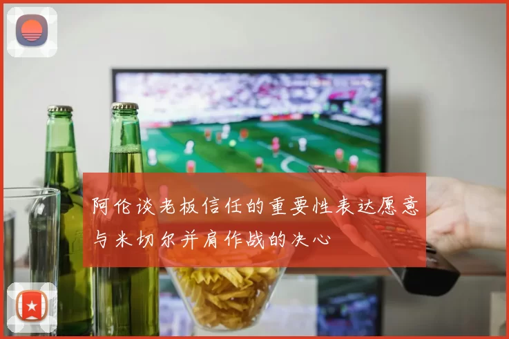 阿伦谈老板信任的重要性表达愿意与米切尔并肩作战的决心