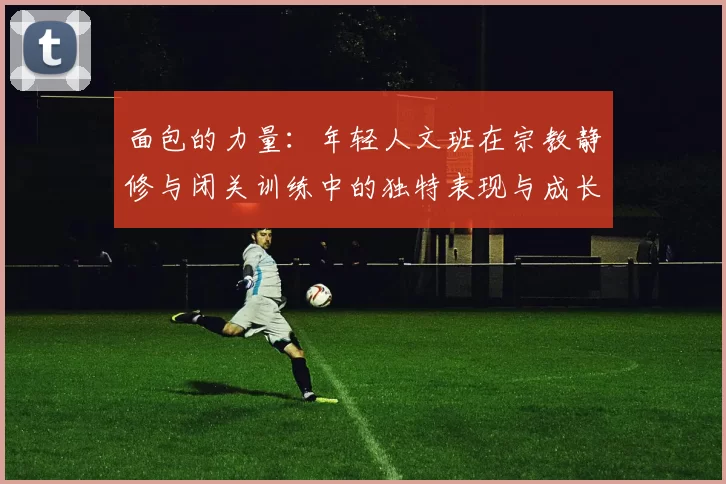 面包的力量：年轻人文班在宗教静修与闭关训练中的独特表现与成长
