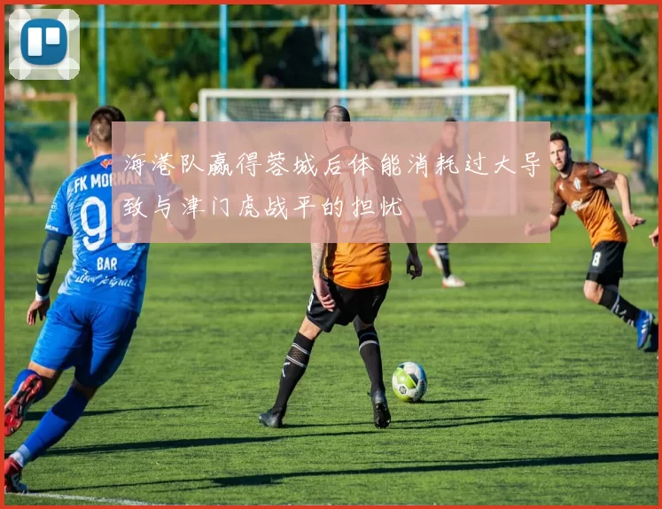 海港队赢得蓉城后体能消耗过大导致与津门虎战平的担忧