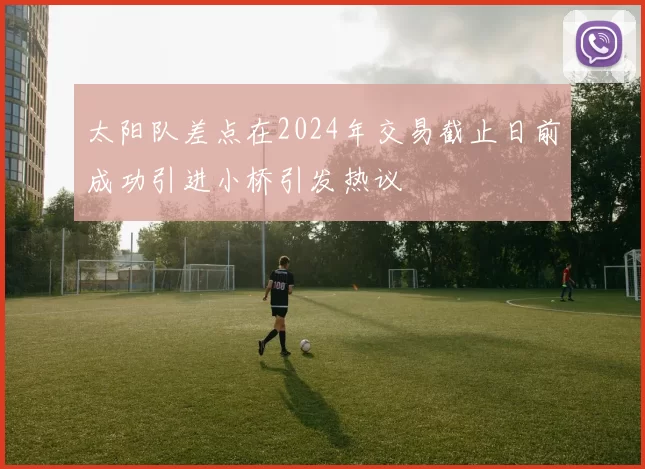 太阳队差点在2024年交易截止日前成功引进小桥引发热议