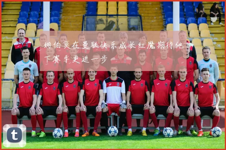 姆伯莫在曼联快乐成长红魔期待他下赛季更进一步