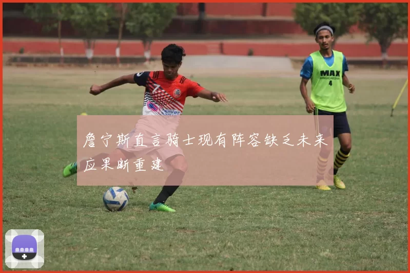 詹宁斯直言骑士现有阵容缺乏未来应果断重建