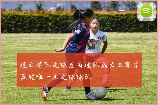 连云港队进球后南通队成为本赛季苏超唯一未进球球队