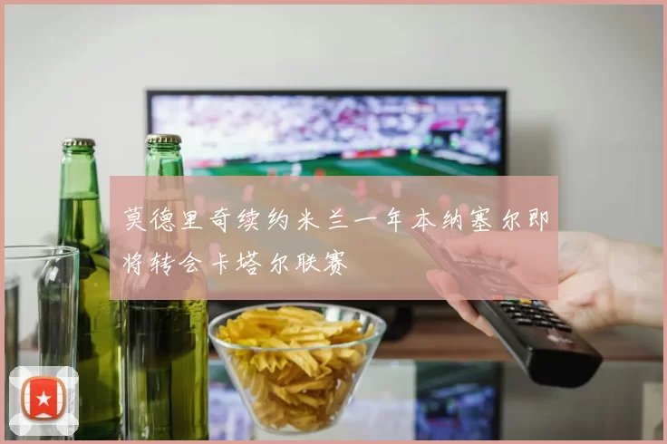 莫德里奇续约米兰一年本纳塞尔即将转会卡塔尔联赛