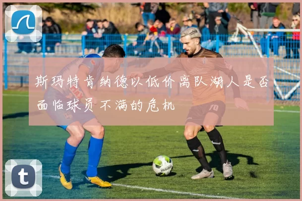 斯玛特肯纳德以低价离队湖人是否面临球员不满的危机