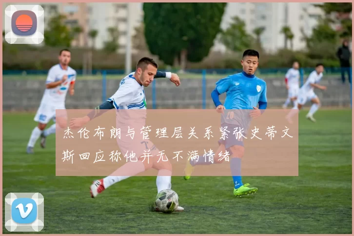 杰伦布朗与管理层关系紧张史蒂文斯回应称他并无不满情绪
