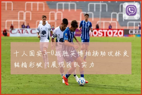 十人国安3-0战胜英博柏杨助攻林良铭精彩破门展现团队实力