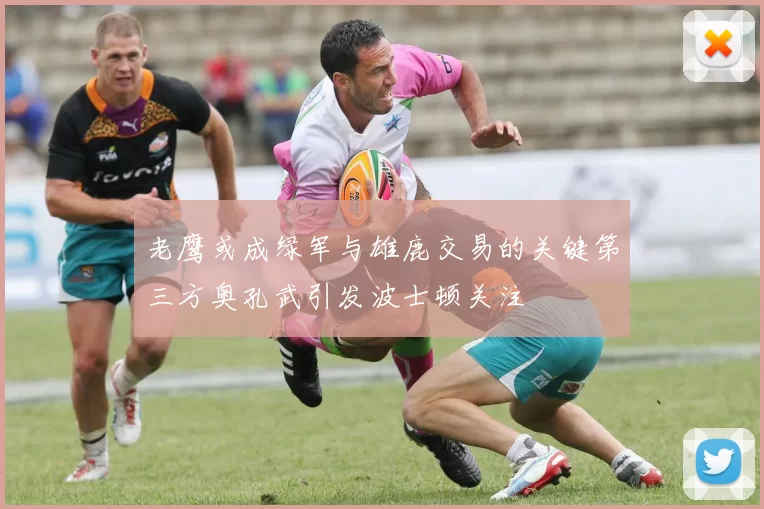 老鹰或成绿军与雄鹿交易的关键第三方奥孔武引发波士顿关注