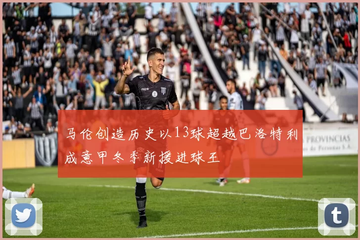 马伦创造历史以13球超越巴洛特利成意甲冬季新援进球王