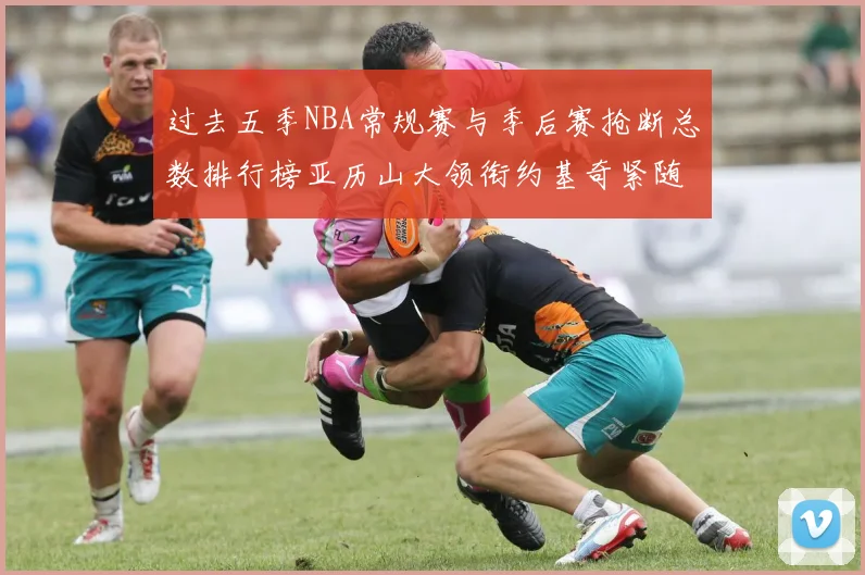过去五季NBA常规赛与季后赛抢断总数排行榜亚历山大领衔约基奇紧随其后